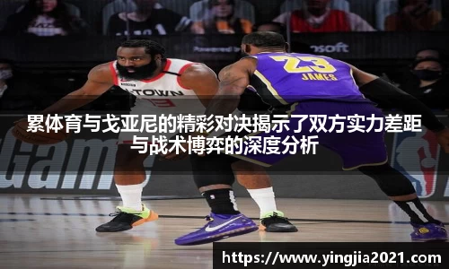 累体育与戈亚尼的精彩对决揭示了双方实力差距与战术博弈的深度分析